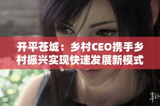 开平苍城：乡村CEO携手乡村振兴实现快速发展新模式