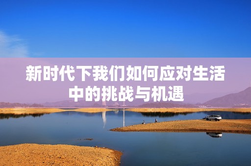 新时代下我们如何应对生活中的挑战与机遇