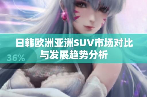日韩欧洲亚洲SUV市场对比与发展趋势分析