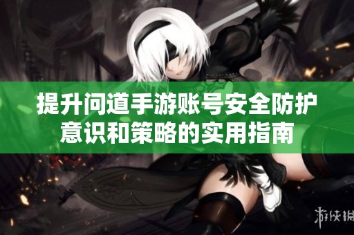提升问道手游账号安全防护意识和策略的实用指南