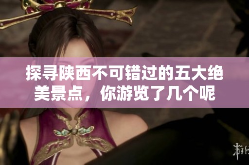 探寻陕西不可错过的五大绝美景点，你游览了几个呢
