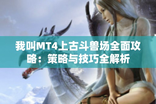 我叫MT4上古斗兽场全面攻略：策略与技巧全解析