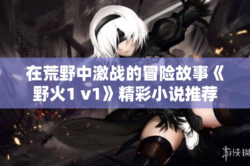 在荒野中激战的冒险故事《野火1 v1》精彩小说推荐