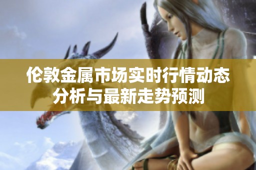 伦敦金属市场实时行情动态分析与最新走势预测