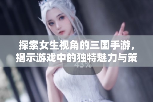 探索女生视角的三国手游，揭示游戏中的独特魅力与策略玩法
