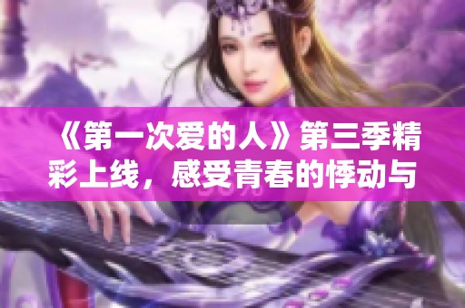 《第一次爱的人》第三季精彩上线，感受青春的悸动与成长