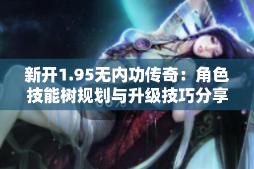 新开1.95无内功传奇：角色技能树规划与升级技巧分享