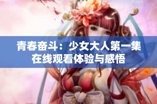 青春奋斗：少女大人第一集在线观看体验与感悟