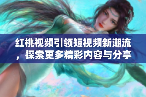 红桃视频引领短视频新潮流，探索更多精彩内容与分享方式