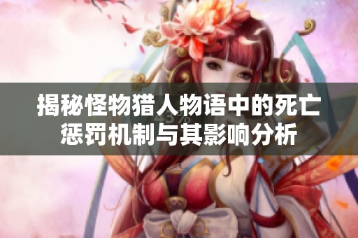 揭秘怪物猎人物语中的死亡惩罚机制与其影响分析