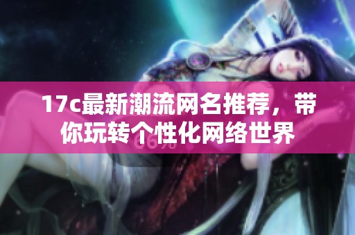 17c最新潮流网名推荐，带你玩转个性化网络世界