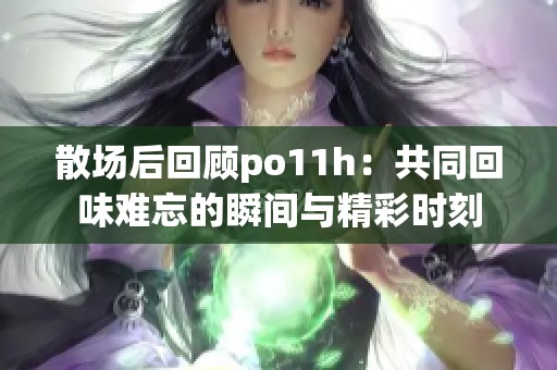散场后回顾po11h：共同回味难忘的瞬间与精彩时刻