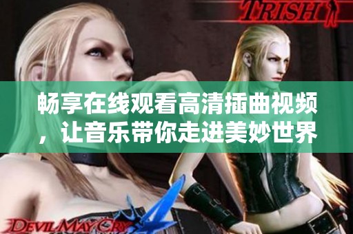 畅享在线观看高清插曲视频，让音乐带你走进美妙世界