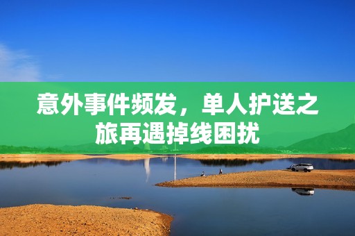 意外事件频发，单人护送之旅再遇掉线困扰