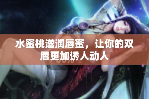 水蜜桃滋润唇蜜，让你的双唇更加诱人动人