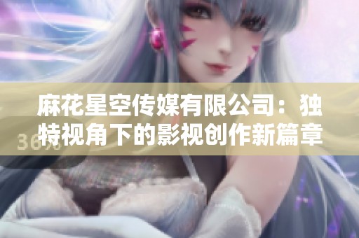 麻花星空传媒有限公司：独特视角下的影视创作新篇章