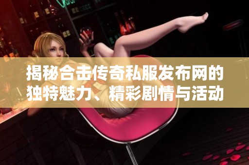 揭秘合击传奇私服发布网的独特魅力、精彩剧情与活动安排