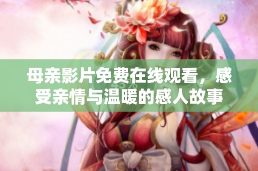 母亲影片免费在线观看，感受亲情与温暖的感人故事