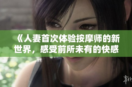 《人妻首次体验按摩师的新世界，感受前所未有的快感》