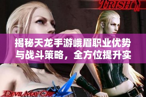 揭秘天龙手游峨眉职业优势与战斗策略，全方位提升实战实力