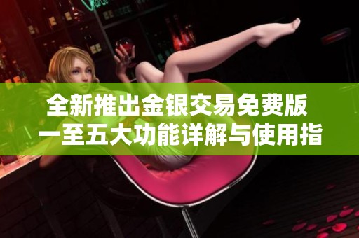 全新推出金银交易免费版 一至五大功能详解与使用指南