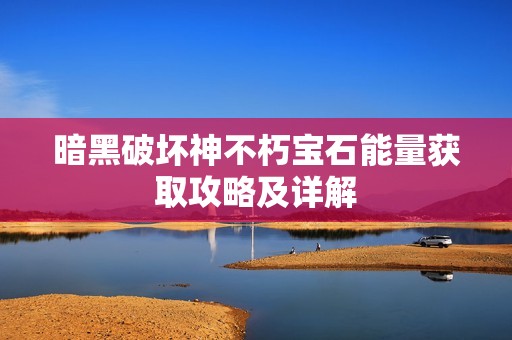 暗黑破坏神不朽宝石能量获取攻略及详解