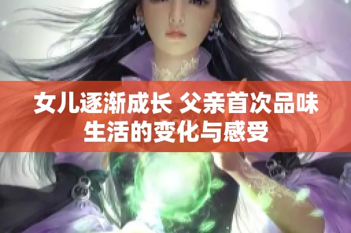 女儿逐渐成长 父亲首次品味生活的变化与感受