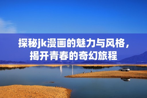 探秘jk漫画的魅力与风格，揭开青春的奇幻旅程
