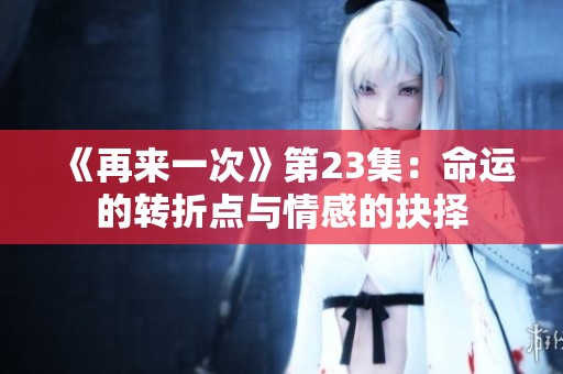 《再来一次》第23集：命运的转折点与情感的抉择