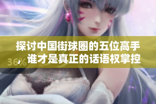 探讨中国街球圈的五位高手，谁才是真正的话语权掌控者