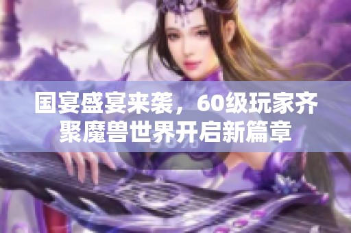 国宴盛宴来袭，60级玩家齐聚魔兽世界开启新篇章