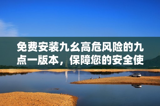 免费安装九幺高危风险的九点一版本，保障您的安全使用