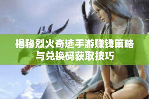 揭秘烈火奇迹手游赚钱策略与兑换码获取技巧