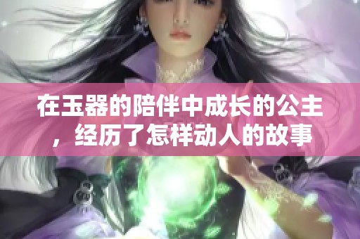 在玉器的陪伴中成长的公主，经历了怎样动人的故事
