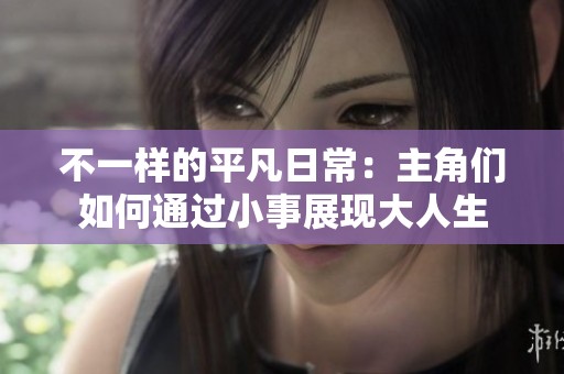 不一样的平凡日常：主角们如何通过小事展现大人生