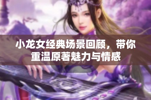 小龙女经典场景回顾，带你重温原著魅力与情感
