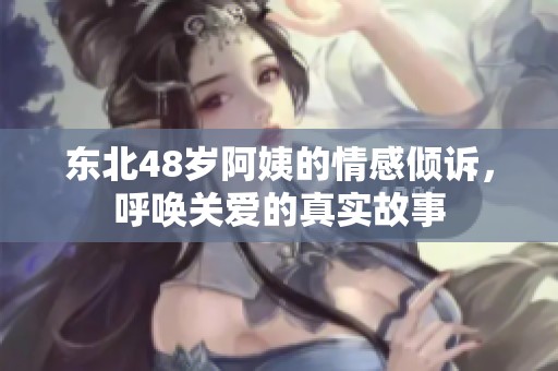东北48岁阿姨的情感倾诉，呼唤关爱的真实故事