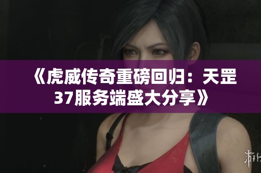 《虎威传奇重磅回归：天罡37服务端盛大分享》