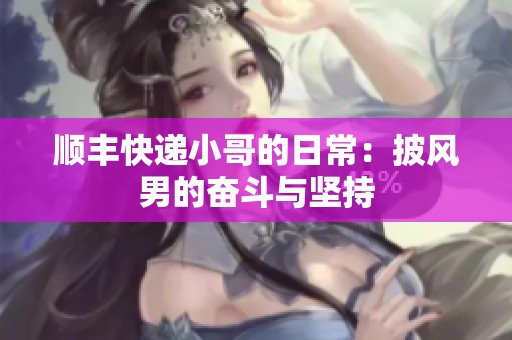 顺丰快递小哥的日常：披风男的奋斗与坚持