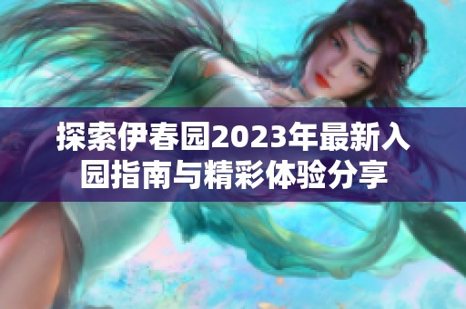 探索伊春园2023年最新入园指南与精彩体验分享