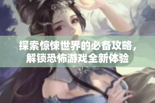 探索惊悚世界的必备攻略，解锁恐怖游戏全新体验