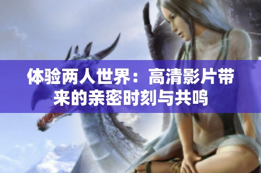 体验两人世界：高清影片带来的亲密时刻与共鸣