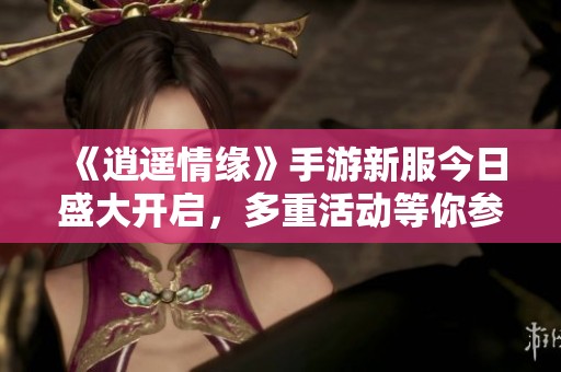 《逍遥情缘》手游新服今日盛大开启，多重活动等你参与