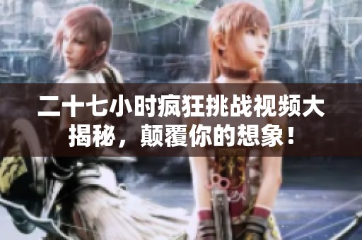 二十七小时疯狂挑战视频大揭秘，颠覆你的想象！