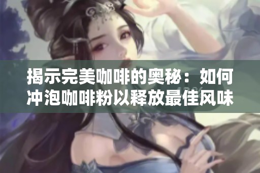 揭示完美咖啡的奥秘：如何冲泡咖啡粉以释放最佳风味与香气