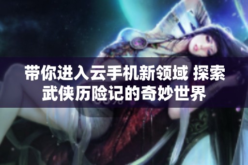 带你进入云手机新领域 探索武侠历险记的奇妙世界
