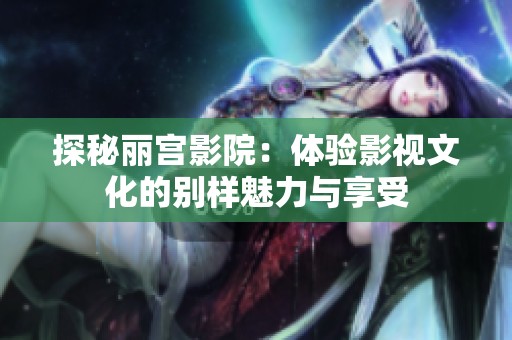 探秘丽宫影院：体验影视文化的别样魅力与享受