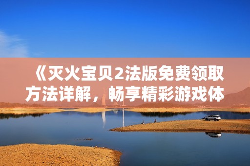 《灭火宝贝2法版免费领取方法详解，畅享精彩游戏体验》