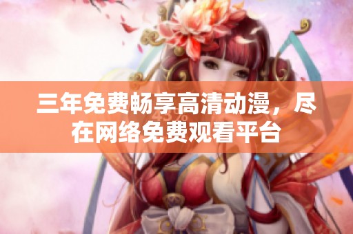 三年免费畅享高清动漫，尽在网络免费观看平台