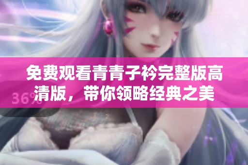 免费观看青青子衿完整版高清版，带你领略经典之美